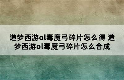 造梦西游ol毒魔弓碎片怎么得 造梦西游ol毒魔弓碎片怎么合成